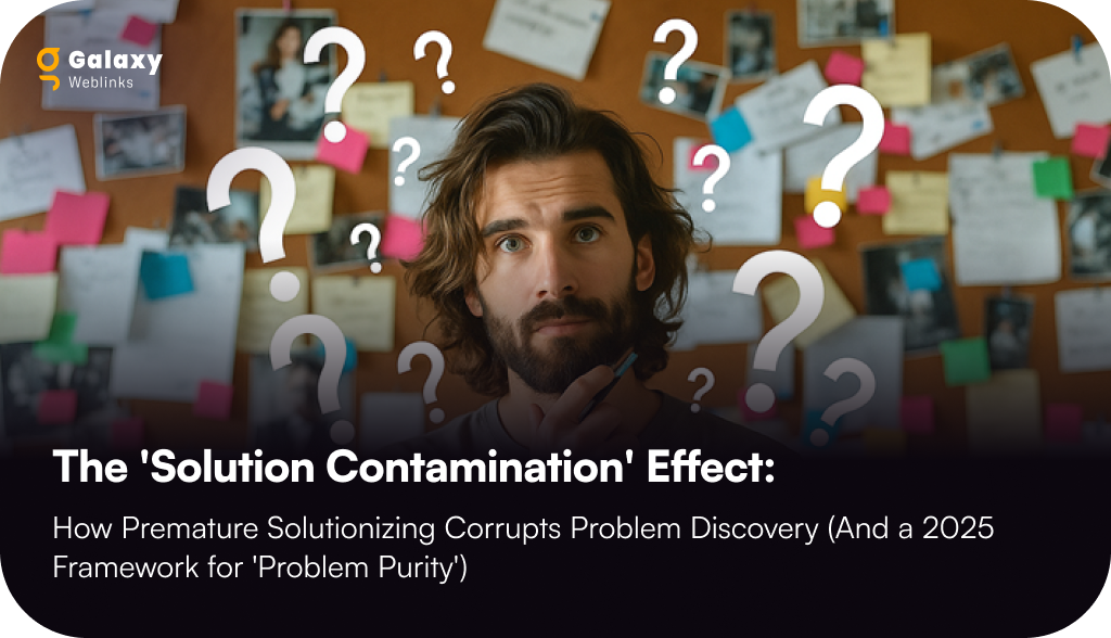 The ‘Solution Contamination’ Effect: How Premature Solutionizing Corrupts Problem Discovery (And a 2025 Framework for ‘Problem Purity’)